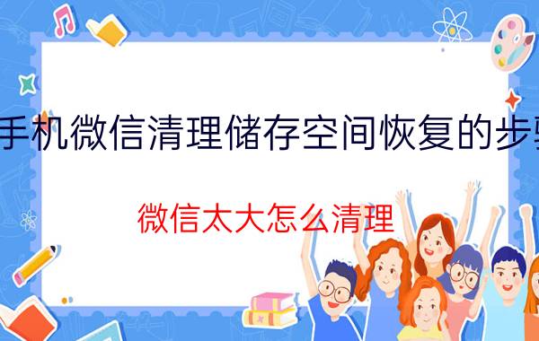 手机微信清理储存空间恢复的步骤 微信太大怎么清理？